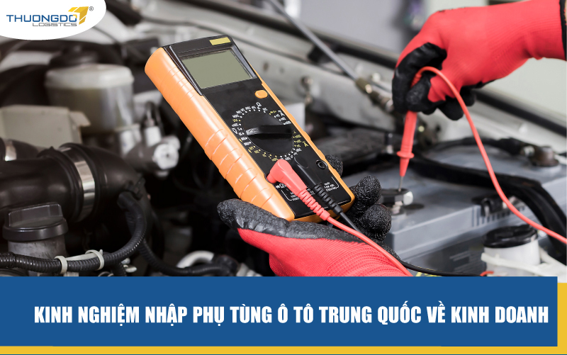  Kinh nghiệm nhập phụ tùng ô tô Trung Quốc cho dân buôn