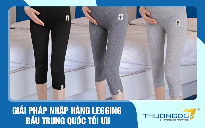 Giải pháp nhập hàng legging bầu giá rẻ Trung Quốc tối ưu