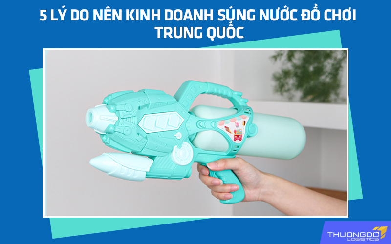 5 lý do nên kinh doanh súng nước đồ chơi Trung Quốc