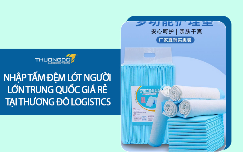 Nhập tấm đệm lót người lớn Trung Quốc giá rẻ tại Thương Đô Logistics