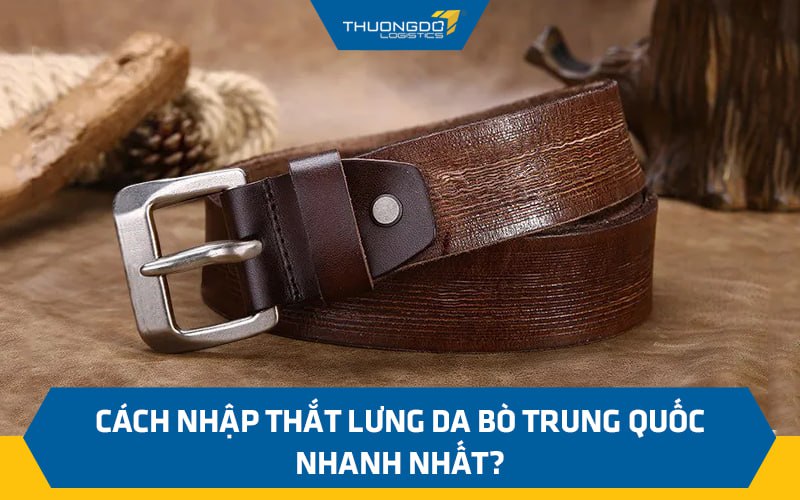 Cách nhập thắt lưng da bò Trung Quốc nhanh nhất?