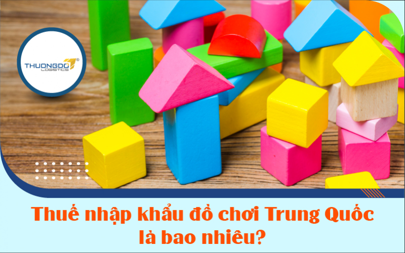  Liệu thuế nhập khẩu đồ chơi Trung Quốc là bao nhiêu?