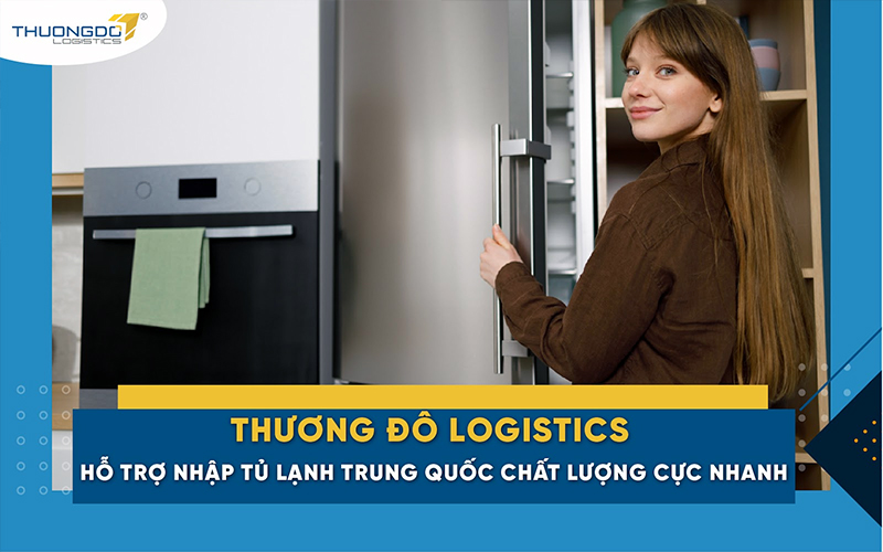  Thương Đô Logistics - hỗ trợ nhập tủ lạnh Trung Quốc chất lượng cực nhanh