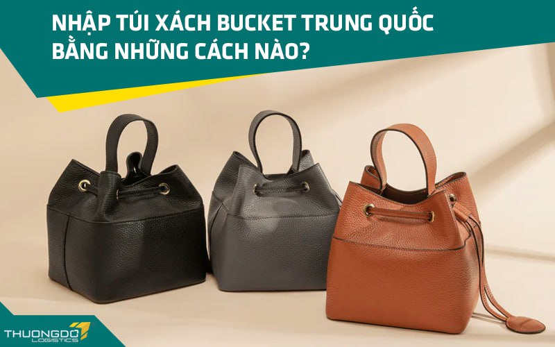 Nhập túi xách Bucket Trung Quốc bằng những cách nào?