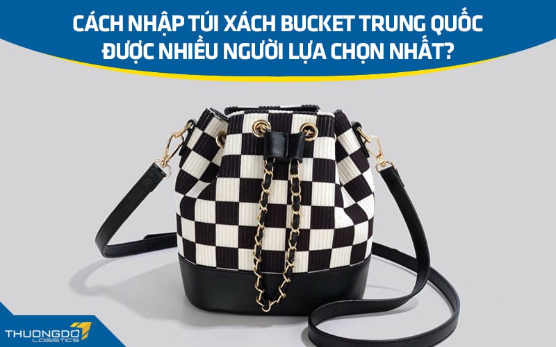 Cách nhập túi xách Bucket Trung Quốc được nhiều người lựa chọn nhất?