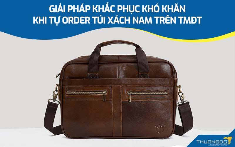 Giải pháp khắc phục khó khăn khi tự order túi xách nam trên TMĐT