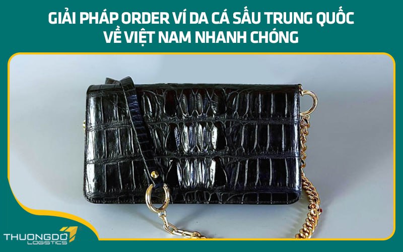 Giải pháp order ví da cá sấu Trung Quốc về Việt Nam nhanh chóng
