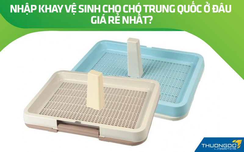 Nhập khay vệ sinh cho chó Trung Quốc ở đâu giá rẻ nhất?