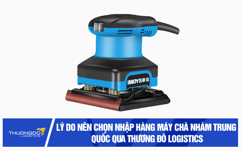Lý do nên chọn nhập hàng máy chà nhám giá rẻ Trung Quốc qua Thương Đô Logistics