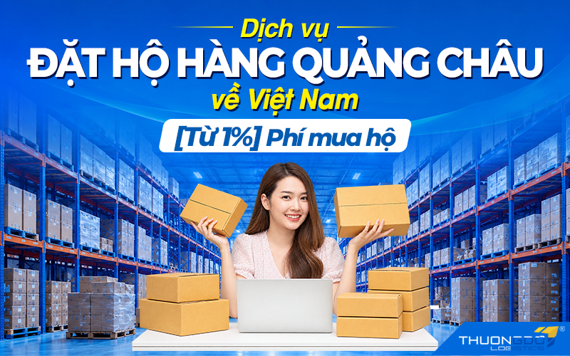 Dịch vụ đặt hộ hàng Quảng Châu về Việt Nam – [Từ 1%] Phí mua hộ
