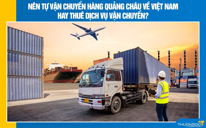Nên tự vận chuyển hàng Quảng Châu về Việt Nam hay thuê dịch vụ vận chuyển?