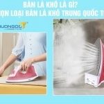 Bàn là khô là gì? Cách chọn loại bàn là khô Trung Quốc tốt nhất