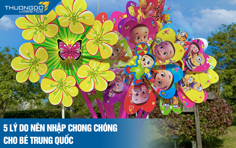 4 lý do nên nhập chong chóng cho bé Trung Quốc