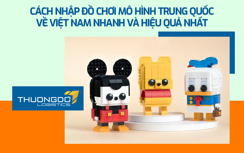 Cách nhập đồ chơi mô hình Trung Quốc về Việt Nam nhanh và hiệu quả nhất