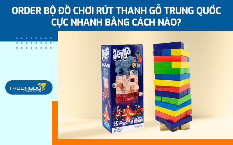 Order bộ đồ chơi rút thanh gỗ Trung Quốc cực nhanh bằng cách nào?