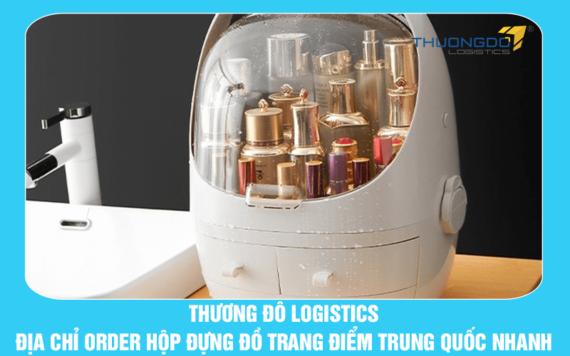 Thương Đô Logistics - địa chỉ order hộp đựng đồ trang điểm Trung Quốc cực nhanh