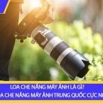 Loa che nắng máy ảnh là gì? Nhập loa che nắng máy ảnh Trung Quốc cực nhanh