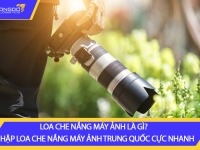 Loa che nắng máy ảnh là gì? Nhập loa che nắng máy ảnh Trung Quốc cực nhanh
