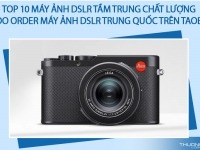 Top 10 máy ảnh DSLR tầm trung chất lượng – Lý do order máy ảnh DSLR Trung Quốc trên Taobao