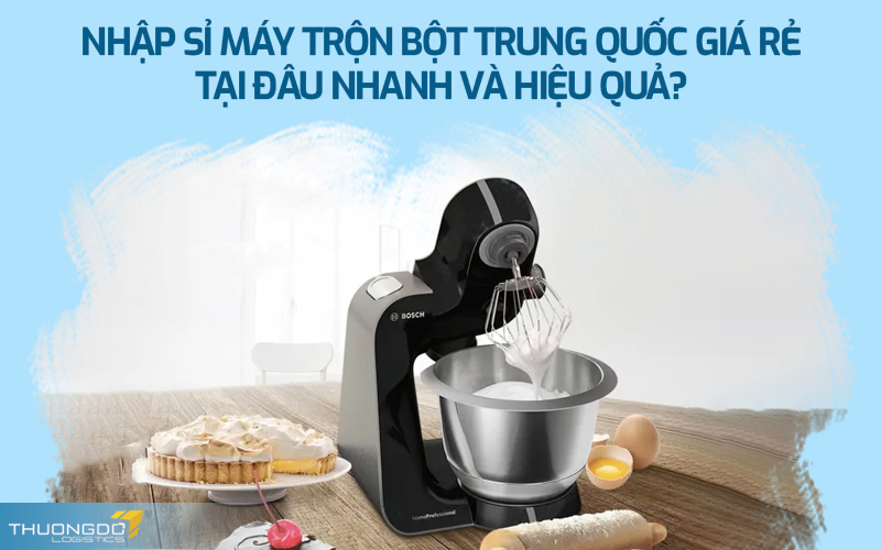 Nhập sỉ máy trộn bột Trung Quốc giá rẻ tại đâu nhanh và hiệu quả?
