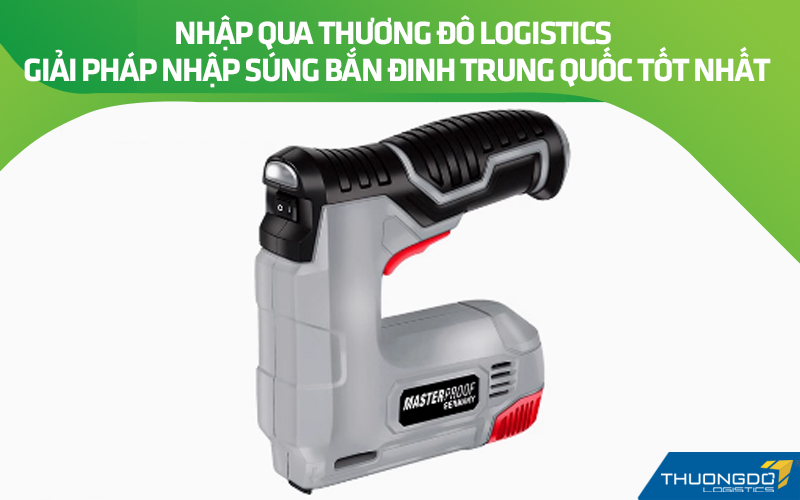 Nhập qua Thương Đô Logistics – Giải pháp nhập súng bắn đinh giá rẻ Trung Quốc tốt nhất