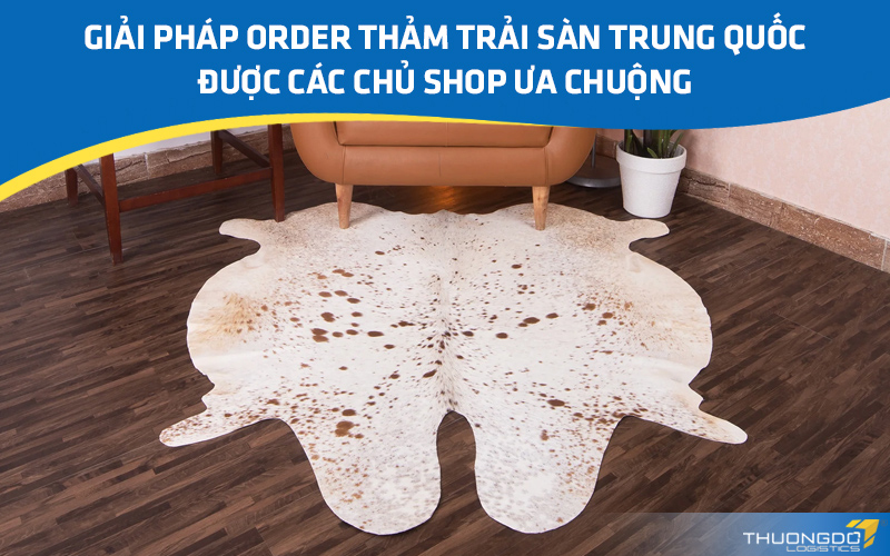 Giải pháp order thảm trải sàn Trung Quốc được các chủ shop ưa chuộng