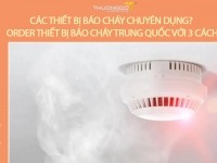 Các thiết bị báo cháy chuyên dụng – Order thiết bị báo cháy Trung Quốc với 3 cách