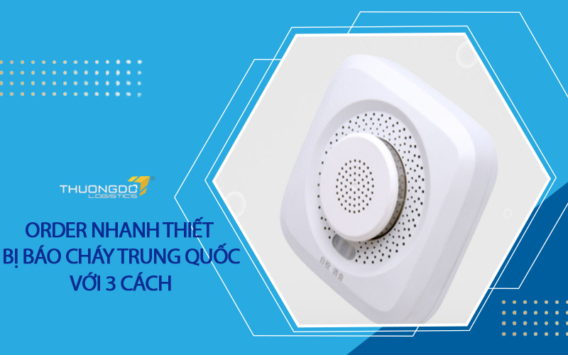 Order nhanh thiết bị báo cháy Trung Quốc với 3 cách