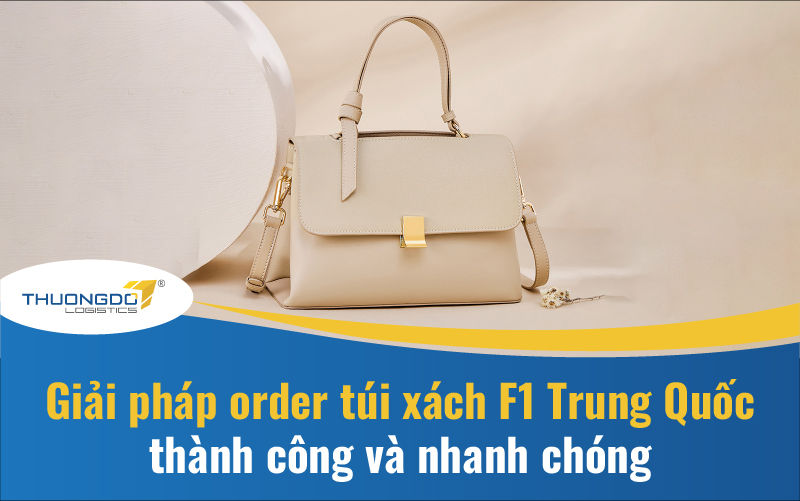 Giải pháp order túi xách F1 Trung Quốc thành công và nhanh chóng