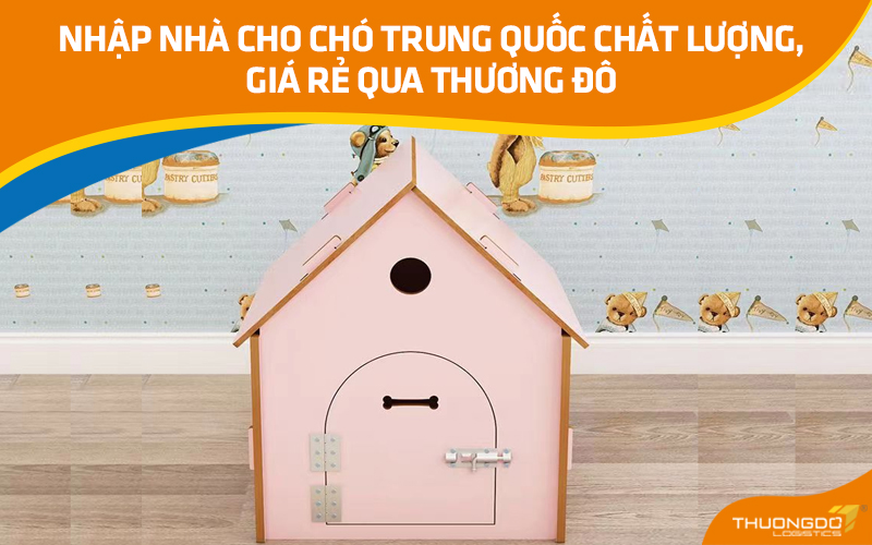 Nhập nhà cho chó Trung Quốc chất lượng, giá rẻ qua Thương Đô