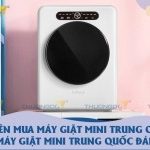 Có nên mua máy giặt mini Trung Quốc? Top 3 máy giặt mini Trung Quốc đáng mua