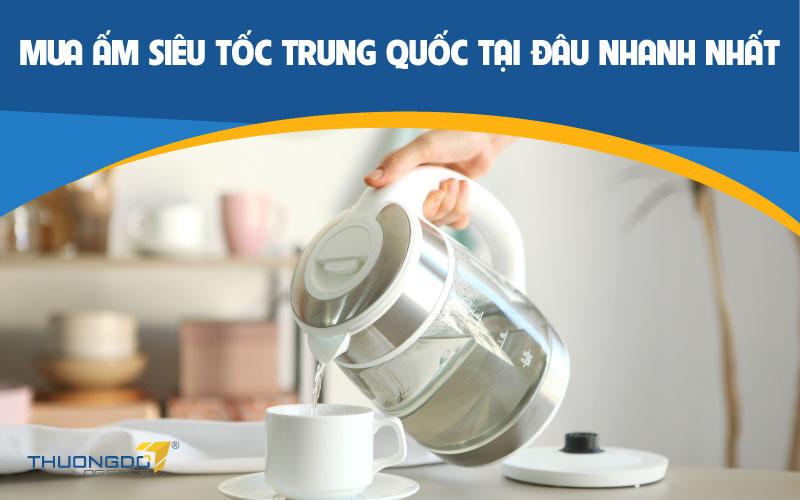 Mua ấm siêu tốc Trung Quốc tại đâu nhanh nhất