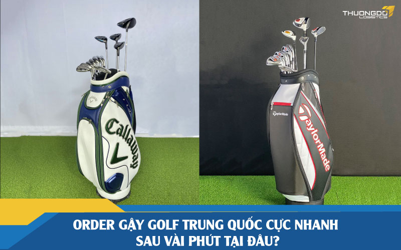 Order gậy golf Trung Quốc cực nhanh sau vài phút tại đâu?