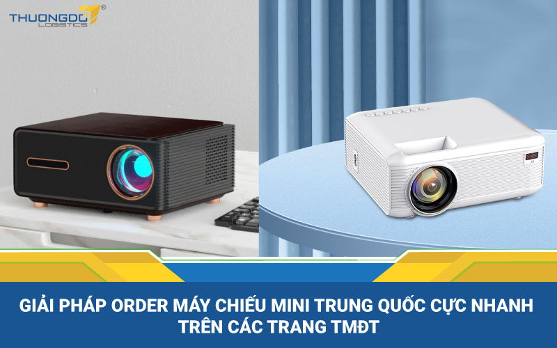 Giải pháp order máy chiếu mini Trung Quốc cực nhanh trên các trang TMĐT