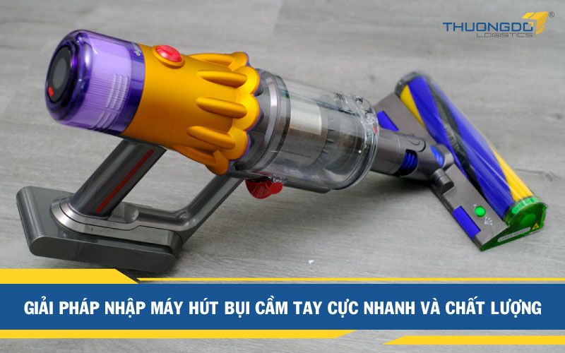 Giải pháp nhập máy hút bụi cầm tay cực nhanh và chất lượng