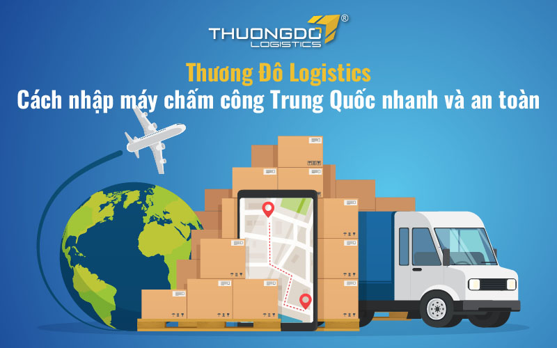Thương Đô Logistics - Cách nhập máy chấm công Trung Quốc nhanh và an toàn