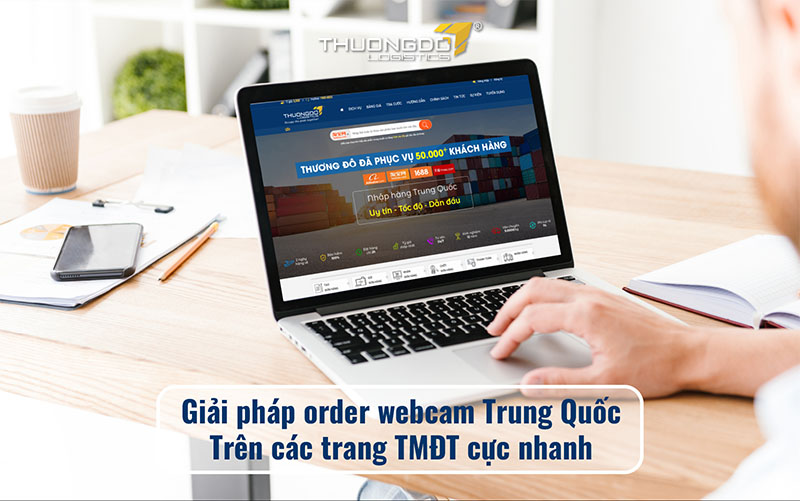 Giải pháp order webcam Trung Quốc trên các trang TMĐT cực nhanh