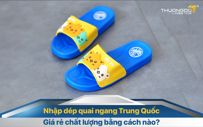 Nhập dép quai ngang Trung Quốc giá rẻ chất lượng bằng cách nào?