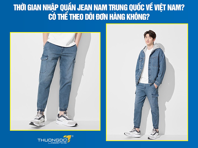 Thời gian nhập quần jean nam Trung Quốc về Việt Nam? Có thể theo dõi đơn hàng không?