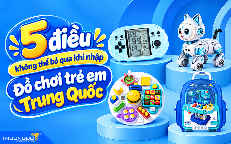 5 điều không thể bỏ qua khi nhập đồ chơi trẻ em Trung Quốc