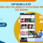 App Bilibili là gì? Hướng dẫn cách tải, đăng ký và sử dụng app Bilibili cực nhanh