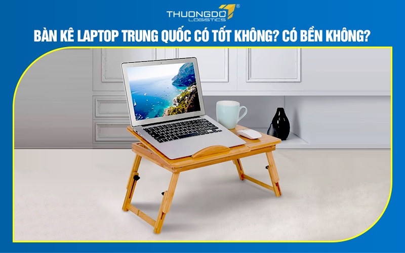 Bàn kê laptop Trung Quốc có tốt không? Có bền không?