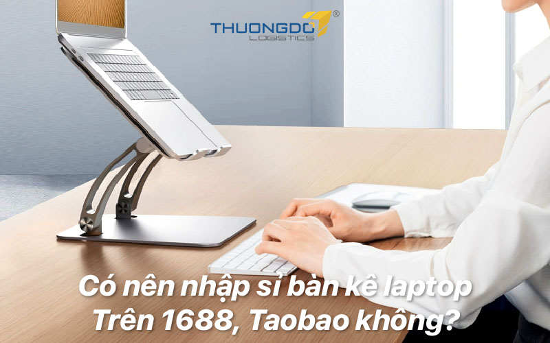 Có nên nhập sỉ bàn kê laptop trên 1688, Taobao không?