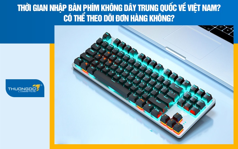 Thời gian nhập bàn phím không dây Trung Quốc về Việt Nam? Có thể theo dõi đơn hàng không?