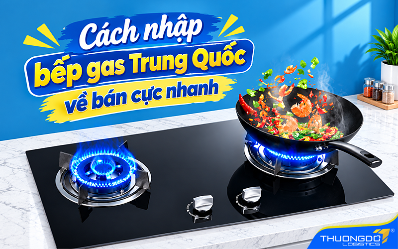 Cách nhập bếp gas Trung Quốc về bán cực nhanh