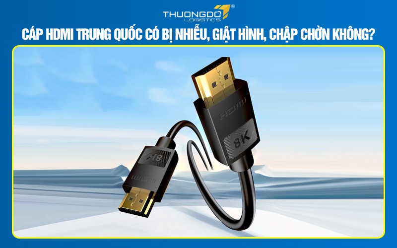 Cáp HDMI Trung Quốc có bị nhiễu, giật hình, chập chờn không?