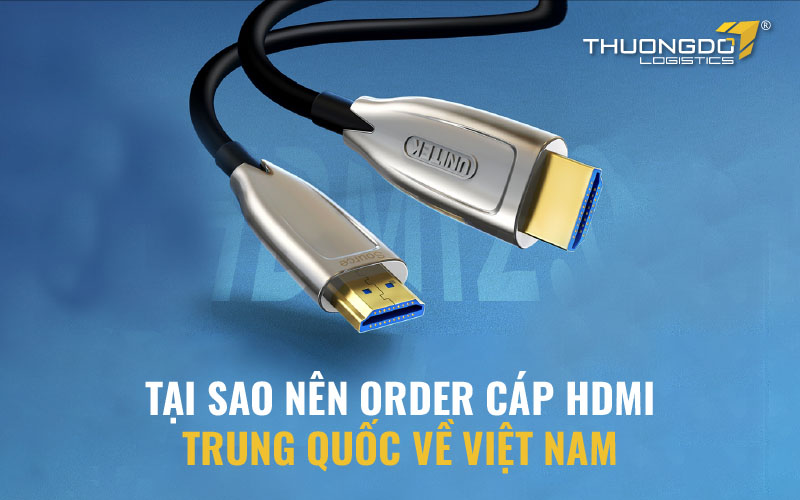 Tại sao nên order cáp HDMI Trung Quốc về Việt Nam