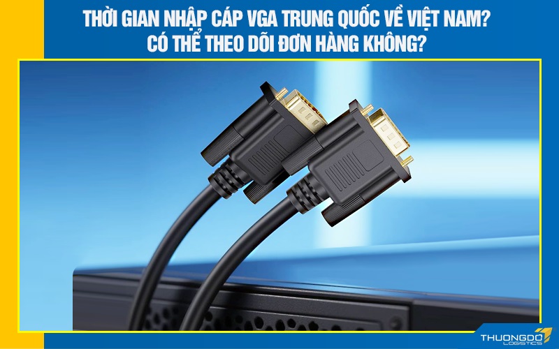 Thời gian nhập cáp VGA Trung Quốc về Việt Nam? Có thể theo dõi đơn hàng không?