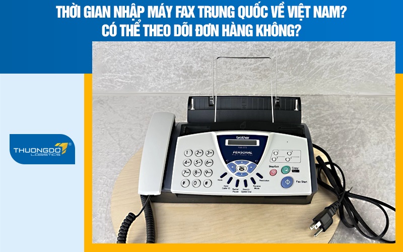 Thời gian nhập máy fax Trung Quốc về Việt Nam? Có thể theo dõi đơn hàng không?