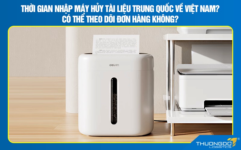 Thời gian nhập máy hủy tài liệu Trung Quốc về Việt Nam? Có thể theo dõi đơn hàng không?